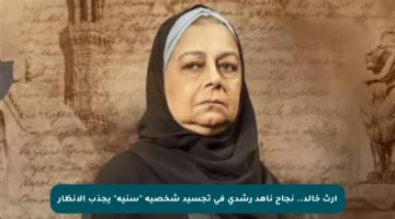 إرث خالد.. نجاح ناهد رشدي في تجسيد شخصية “سنية” يجذب الأنظار